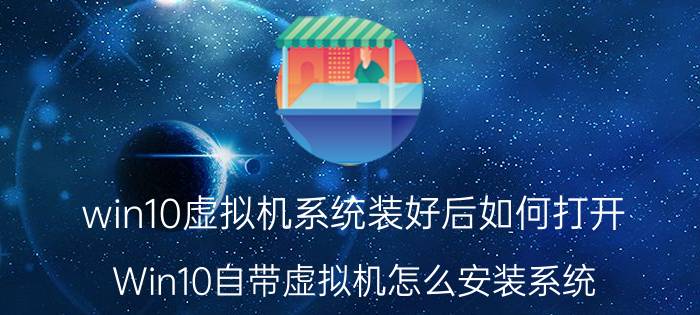 win10虚拟机系统装好后如何打开 Win10自带虚拟机怎么安装系统？